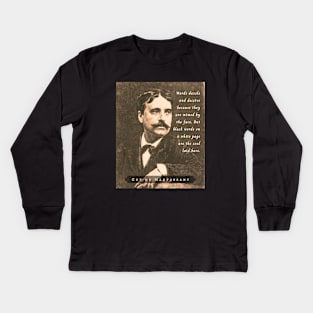 Guy de Maupassant portrait and quote: Words dazzle and deceive because they are mimed by the face. But black words on a white page are the soul laid bare. Kids Long Sleeve T-Shirt